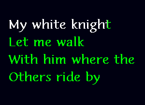 My white knight
Let me walk

With him where the
Others ride by