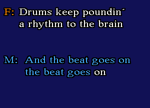 F2 Drums keep poundin'
a rhythm to the brain

Mr And the beat goes on
the beat goes on