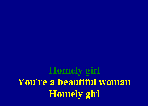 Homely girl
You're a beautiful woman
Homely girl