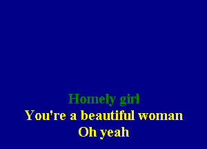 Homely girl
You're a beautiful woman
Oh yeah