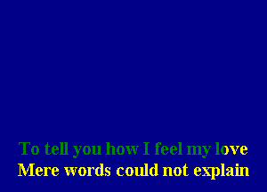 To tell you hour I feel my love
Mere words could not explain