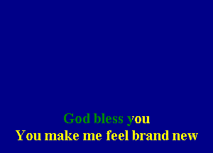 God bless you
You make me feel brand new