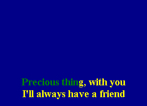 Precious thing, With you
I'll always have a friend