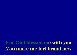 For God blessed me with you
You make me feel brand new