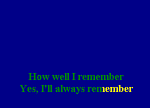 How well I remember
Yes, I'll always remember