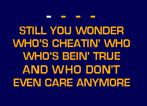 STILL YOU WONDER
VVHUS CHEATIN' WHO
VVHUS BEIN' TRUE
AND WHO DON'T
EVEN CARE ANYMORE