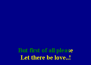 But flrst of all please
Let there he love..!