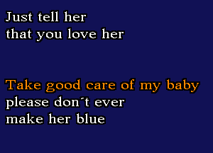 Just tell her
that you love her

Take good care of my baby
please don't ever
make her blue