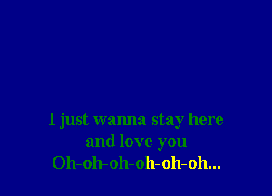 I just wanna stay here
and love you
Oh-oh-oh-oh-oh-oh...