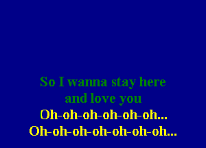 So I wanna stay here
and love you
Oh-oh-oh-oh-oh-oh...
Oh-oh-oh-oh-oh-oh-oh...