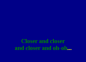 Closer and closer
and closer and 011-011...