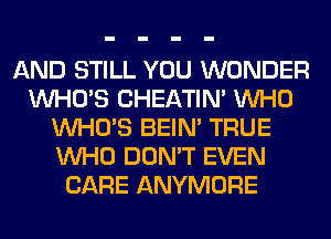 AND STILL YOU WONDER
WHO'S CHEATIN' WHO
WHO'S BEIN' TRUE
WHO DON'T EVEN
CARE ANYMORE