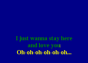 I just wanna stay here
and love you
Oh-oh-oh-oh-oh-oh...