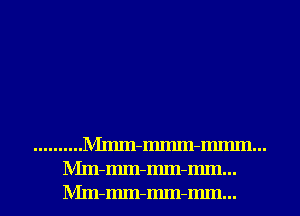 .......... Mmm-Immn-Immn...
Mm-mm-mm-mm...
Mm-mm-mm-mm...