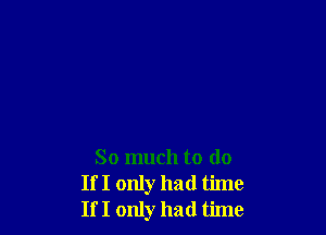 So much to do
If I only had time
If I only had time