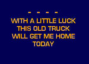 1WITH A LITTLE LUCK
THIS OLD TRUCK
WLL GET ME HOME
TODAY