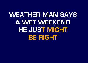 WEATHER MAN SAYS
A WET WEEKEND
HE JUST MIGHT
BE RIGHT
