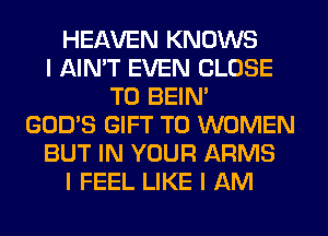 HEAVEN KNOWS
I AIN'T EVEN CLOSE
TO BEIN'
GOD'S GIFT T0 WOMEN
BUT IN YOUR ARMS
I FEEL LIKE I AM