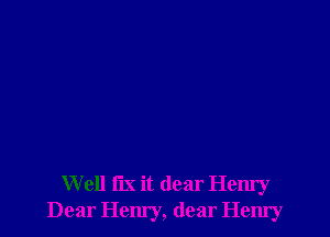 Well fix it dear Henry
Dear Hem'y, dear Hemy