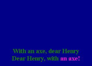 With an axe, dear Henry
Dear Henry, with an axe!