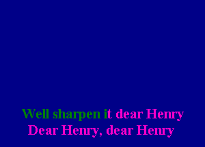 Well sharpen it dear Henry
Dear Henry, dear Hem'y