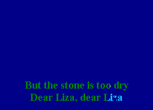 But the stone is too dry
Dear Liza, dear Lira