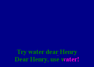 Try water dear Henry
Dear Henry, use water!