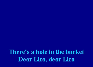 There's a hole in the bucket
Dear Liza, dear Liza