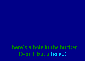 There's a hole in the bucket
Dear Liza, a hole..!