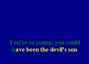 You're so young, you could
have been the devil's son