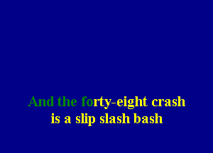 And the forty-eight crash
is a slip slash bash