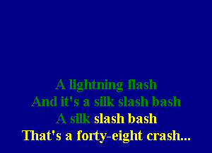 A lightning Hash
And it's a silk slash bash
A silk slash bash
That's a forty-eight crash...