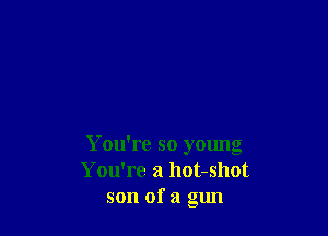 You're so young
You're a hot-shot
son of a gun