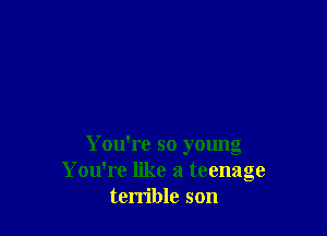 You're so young
You're like a teenage
terrible son