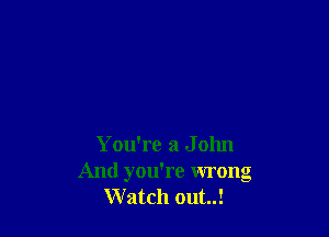 You're a J olm
And you're wrong
Watch out..!
