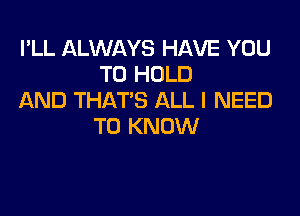 I'LL ALWAYS HAVE YOU
TO HOLD
AND THAT'S ALL I NEED

TO KNOW