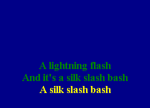 A lightning flash
And it's a silk slash bash
A silk slash bash
