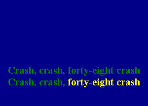 Crash, crash, forty-eight crash
Crash, crash, forty-eight crash