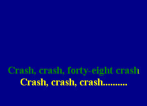 Crash, crash, forty-eight crash
Crash, crash, crash ..........