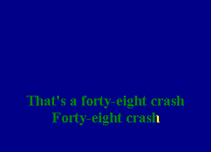 That's a forty-eight crash
Fontyeight crash