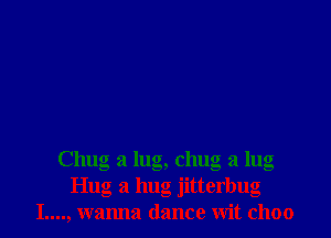 Chug 3 lug, chug a lug
Hug a hug jitterbug
I...., wanna dance wit c1100