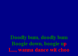 Doodly bum, doodly bum
Boogie down, boogie up
I...., wanna dance Wit c1100