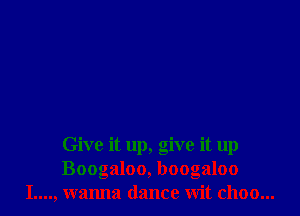 Give it up, give it up
Boogaloo, boogaloo
I...., wanna dance wit choo...