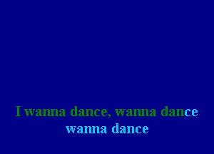 I wanna dance, wanna dance
wanna dance