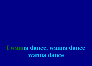 I wanna dance, wanna dance
wanna dance