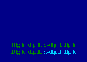 Dig it, dig it, a-dig it dig it
Dig it, dig it, a-(lig it dig it