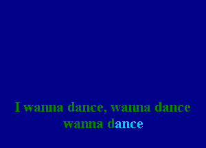 I wanna dance, wanna dance
wanna dance
