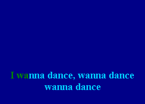 I wanna dance, wanna dance
wanna dance