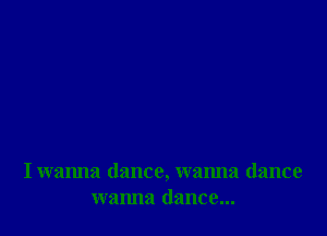 I wanna dance, wanna dance
wanna dance...