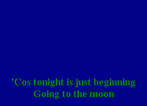 'Cos tonight is just beginning
Going to the moon